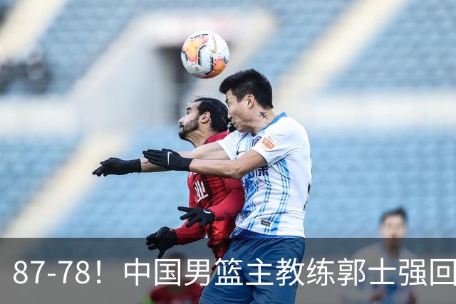 87-78！中国男篮主教练郭士强回应，沙特主教练表态，新华社发声